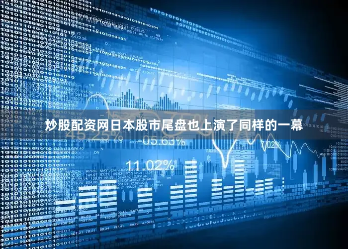 炒股配资网日本股市尾盘也上演了同样的一幕