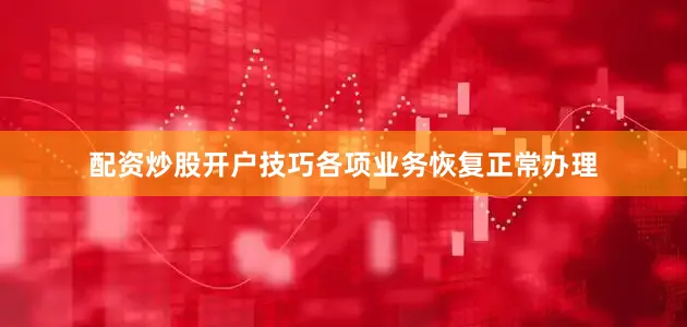 配资炒股开户技巧各项业务恢复正常办理
