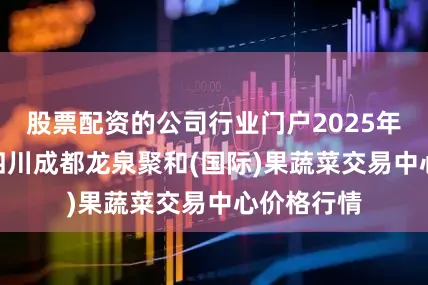 股票配资的公司行业门户2025年6月25日四川成都龙泉聚和(国际)果蔬菜交易中心价格行情