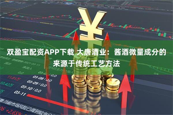 双盈宝配资APP下载 大唐酒业：酱酒微量成分的来源于传统工艺方法