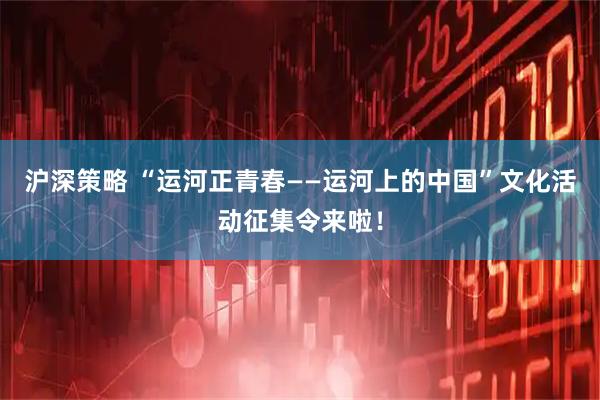 沪深策略 “运河正青春——运河上的中国”文化活动征集令来啦！