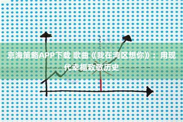 京海策略APP下载 歌曲《我在湾区想你》：用现代幸福致敬历史