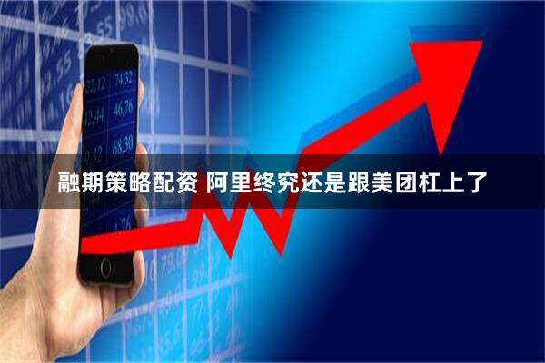 融期策略配资 阿里终究还是跟美团杠上了