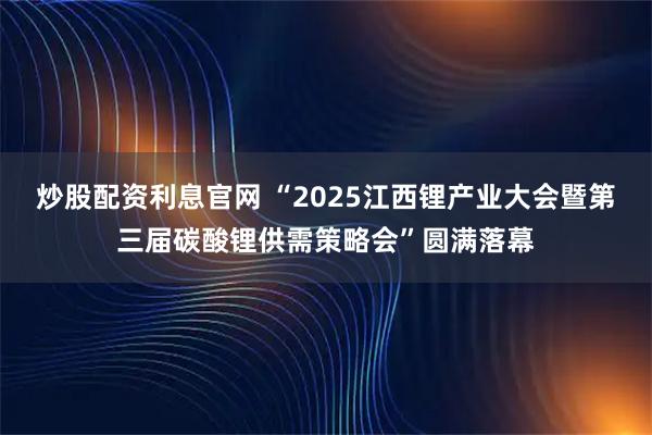 炒股配资利息官网 “2025江西锂产业大会暨第三届碳酸锂供需策略会”圆满落幕