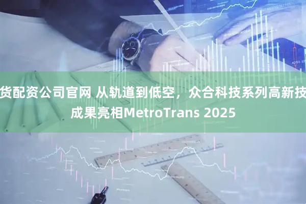 期货配资公司官网 从轨道到低空，众合科技系列高新技术成果亮相MetroTrans 2025