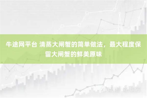 牛途网平台 清蒸大闸蟹的简单做法，最大程度保留大闸蟹的鲜美原味