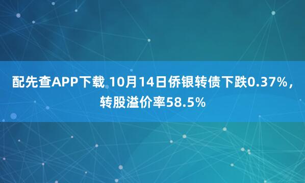 配先查APP下载 10月14日侨银转债下跌0.37%，转股溢价率58.5%