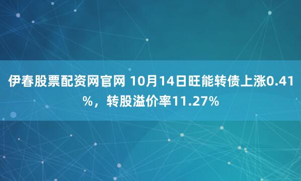 伊春股票配资网官网 10月14日旺能转债上涨0.41%，转股溢价率11.27%