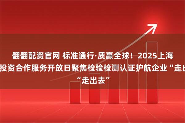 翻翻配资官网 标准通行·质赢全球！2025上海对外投资合作服务开放日聚焦检验检测认证护航企业“走出去”