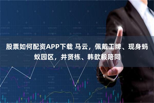 股票如何配资APP下载 马云，佩戴工牌、现身蚂蚁园区，井贤栋、韩歆毅陪同