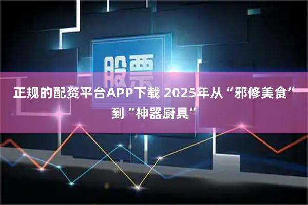 正规的配资平台APP下载 2025年从“邪修美食”到“神器厨具”
