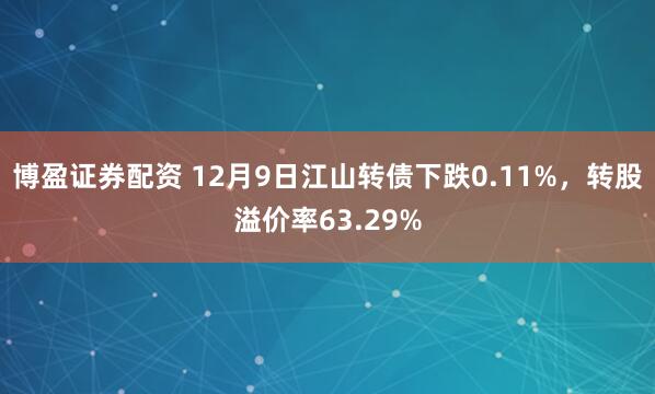 博盈证券配资 12月9日江山转债下跌0.11%，转股溢价率63.29%