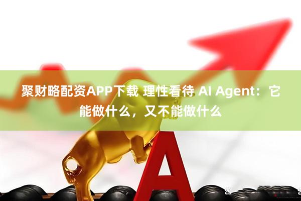 聚财略配资APP下载 理性看待 AI Agent:它能做什么,又不能做什么