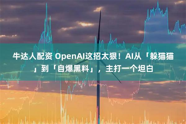 牛达人配资 OpenAI这招太狠！AI从「躲猫猫」到「自爆黑料」，主打一个坦白
