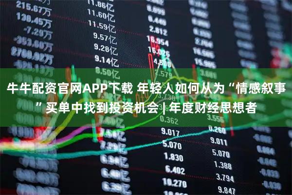 牛牛配资官网APP下载 年轻人如何从为“情感叙事”买单中找到投资机会 | 年度财经思想者