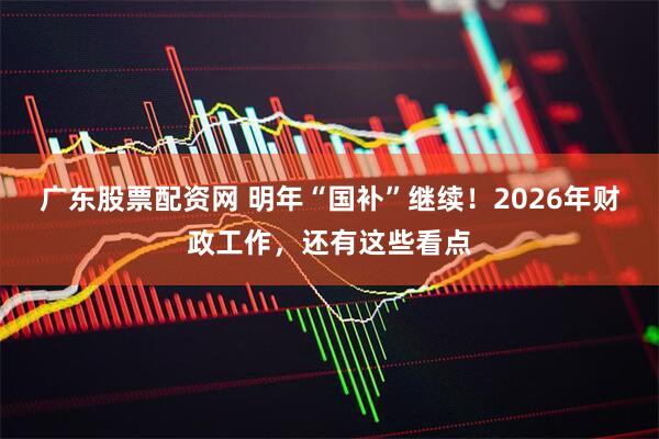 广东股票配资网 明年“国补”继续！2026年财政工作，还有这些看点