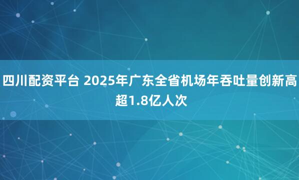 四川配资平台 2025年广东全省机场年吞吐量创新高 超1.8亿人次