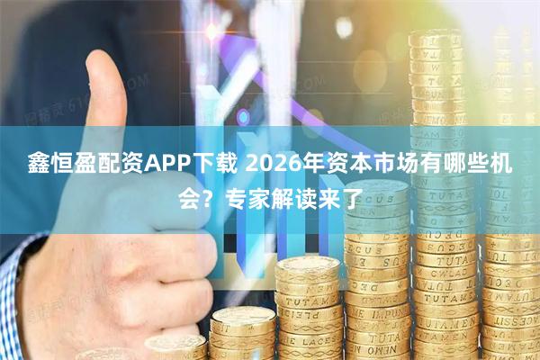 鑫恒盈配资APP下载 2026年资本市场有哪些机会？专家解读来了