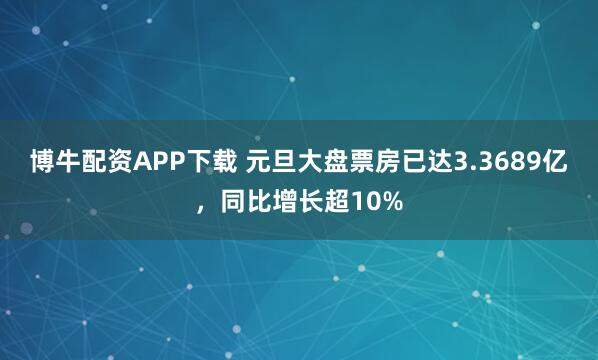 博牛配资APP下载 元旦大盘票房已达3.3689亿，同比增长超10%