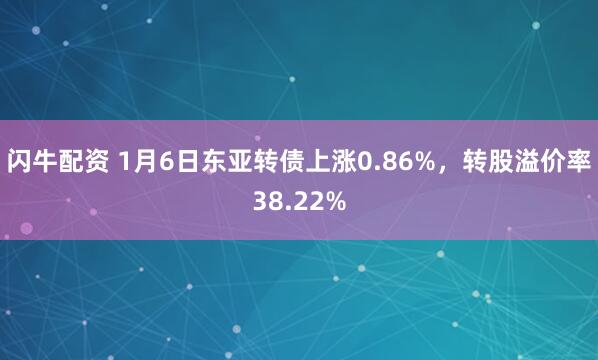 闪牛配资 1月6日东亚转债上涨0.86%，转股溢价率38.22%