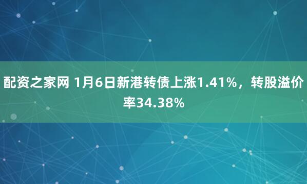 配资之家网 1月6日新港转债上涨1.41%，转股溢价率34.38%