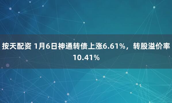 按天配资 1月6日神通转债上涨6.61%，转股溢价率10.41%