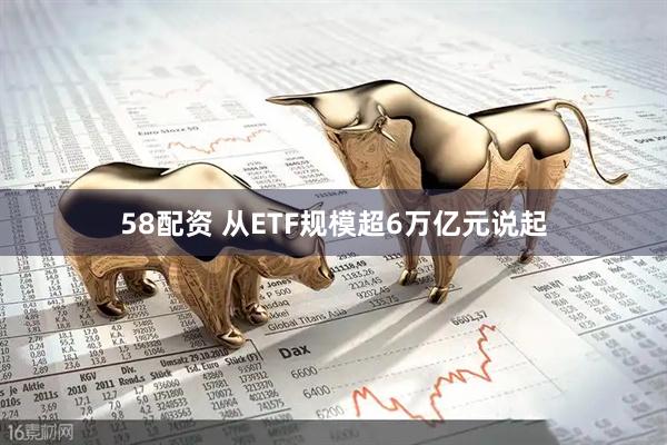 58配资 从ETF规模超6万亿元说起