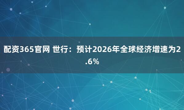 配资365官网 世行：预计2026年全球经济增速为2.6%