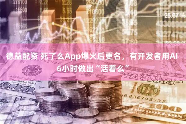 德益配资 死了么App爆火后更名，有开发者用AI 6小时做出“活着么”