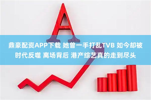 鼎豪配资APP下载 她曾一手打乱TVB 如今却被时代反噬 离场背后 港产综艺真的走到尽头