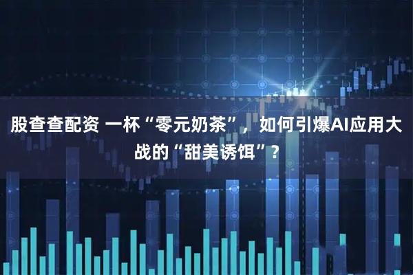 股查查配资 一杯“零元奶茶”，如何引爆AI应用大战的“甜美诱饵”？