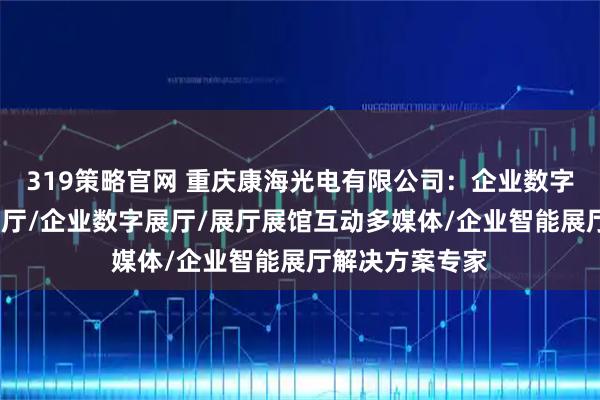319策略官网 重庆康海光电有限公司：企业数字化展厅/企业展厅/企业数字展厅/展厅展馆互动多媒体/企业智能展厅解决方案专家