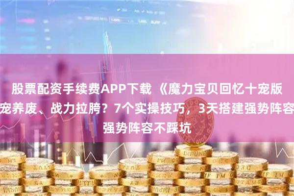 股票配资手续费APP下载 《魔力宝贝回忆十宠版》：十宠养废、战力拉胯？7个实操技巧，3天搭建强势阵容不踩坑