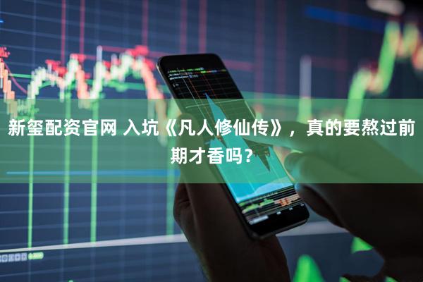 新玺配资官网 入坑《凡人修仙传》，真的要熬过前期才香吗？