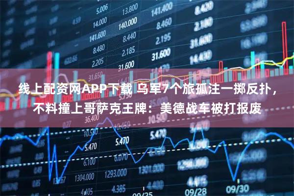 线上配资网APP下载 乌军7个旅孤注一掷反扑,不料撞上哥萨克王牌:美德战车被打报废