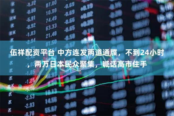 伍祥配资平台 中方连发两道通牒，不到24小时，两万日本民众聚集，喊话高市住手