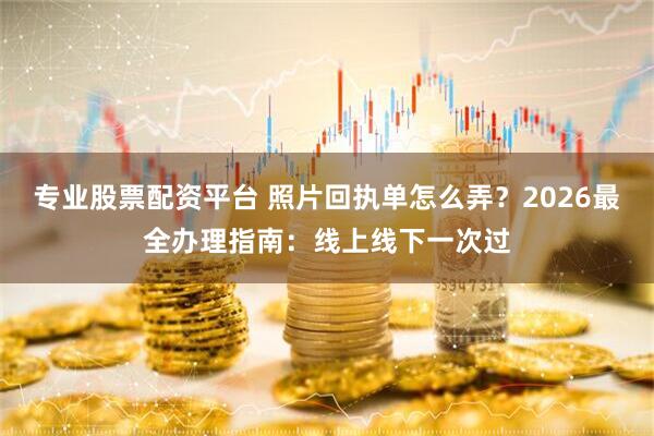 专业股票配资平台 照片回执单怎么弄？2026最全办理指南：线上线下一次过