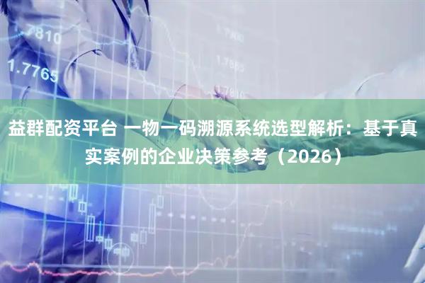 益群配资平台 一物一码溯源系统选型解析:基于真实案例的企业决策参考(2026)
