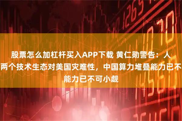 股票怎么加杠杆买入APP下载 黄仁勋警告:人为制造两个技术生态对美国灾难性,中国算力堆叠能力已不可小觑