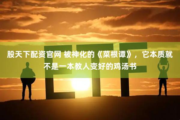 股天下配资官网 被神化的《菜根谭》,它本质就不是一本教人变好的鸡汤书