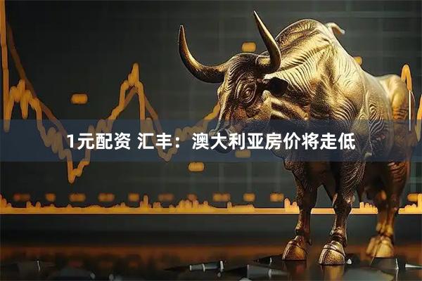1元配资 汇丰：澳大利亚房价将走低