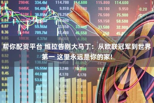 帮你配资平台 维拉告别大马丁：从欧联冠军到世界第一 这里永远是你的家!
