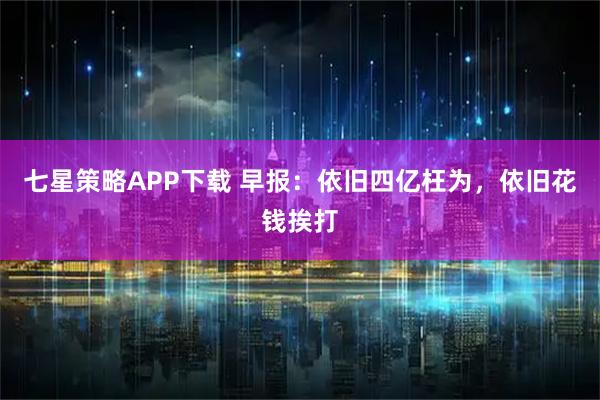 七星策略APP下载 早报：依旧四亿枉为，依旧花钱挨打