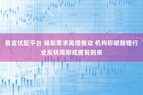 盈富忧配平台 储能需求高增推动 机构称碳酸锂行业反转周期或提前到来